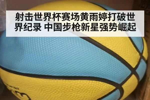 射击世界杯赛场黄雨婷打破世界纪录 中国步枪新星强势崛起