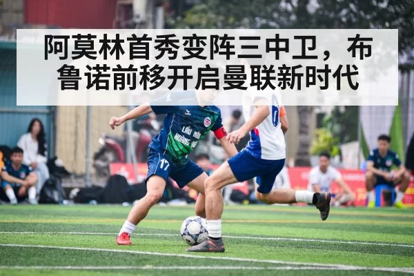 阿莫林首秀变阵三中卫，布鲁诺前移开启曼联新时代