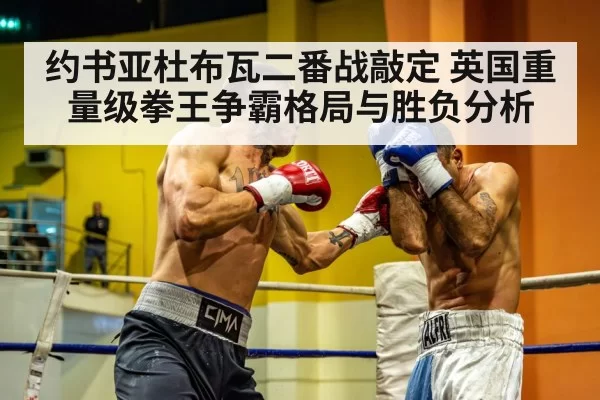 约书亚杜布瓦二番战敲定 英国重量级拳王争霸格局与胜负分析